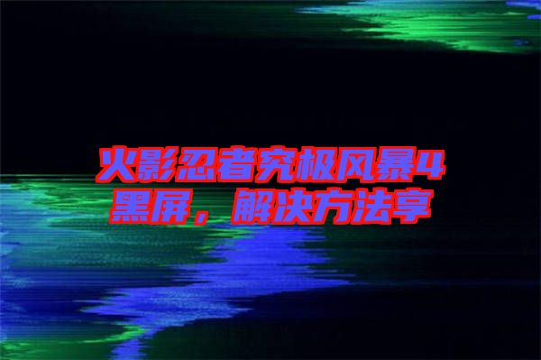 火影忍者究極風(fēng)暴4黑屏，解決方法享