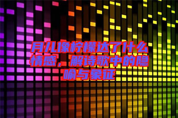 月兒像檸檬達(dá)了什么情感，解詩(shī)歌中的隱喻與象征