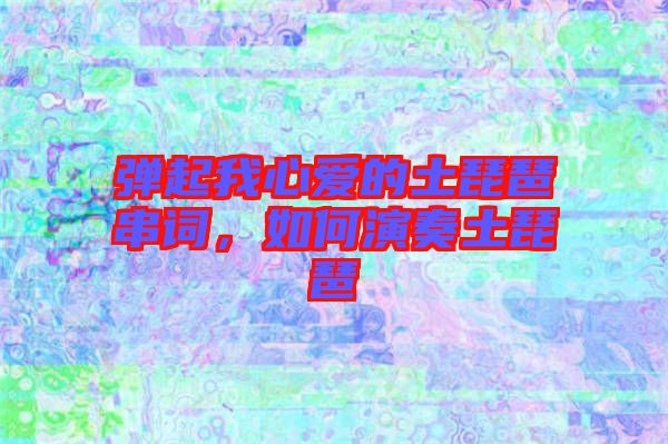 彈起我心愛的土琵琶串詞，如何演奏土琵琶