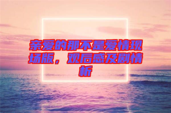 親愛的那不是愛情現(xiàn)場版，觀后感及劇情析