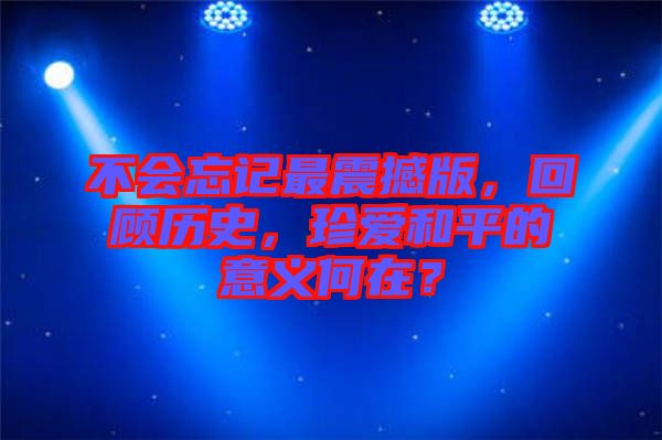 不會忘記最震撼版，回顧歷史，珍愛和平的意義何在？