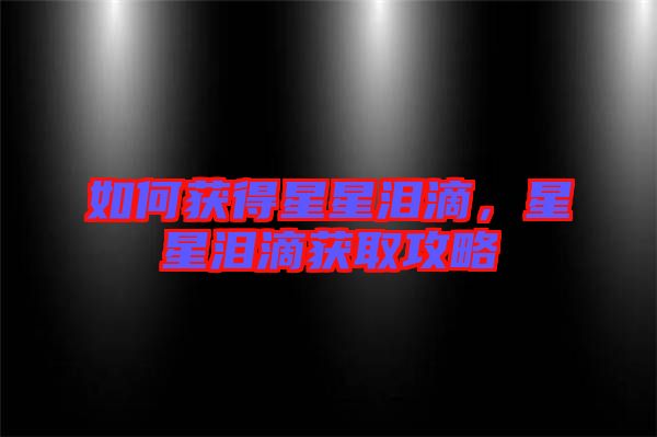 如何獲得星星淚滴，星星淚滴獲取攻略