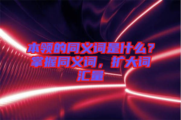 本領(lǐng)的同義詞是什么？掌握同義詞，擴(kuò)大詞匯量