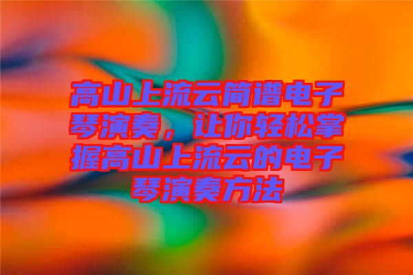 高山上流云簡譜電子琴演奏，讓你輕松掌握高山上流云的電子琴演奏方法
