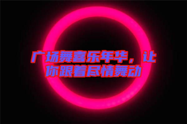 廣場(chǎng)舞喜樂年華，讓你跟著盡情舞動(dòng)