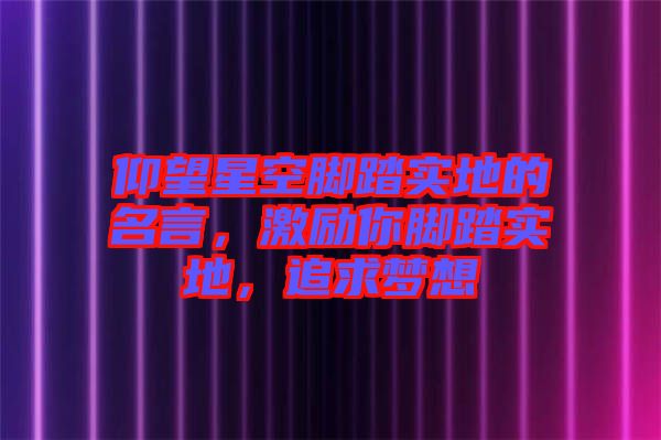 仰望星空腳踏實(shí)地的名言，激勵(lì)你腳踏實(shí)地，追求夢(mèng)想