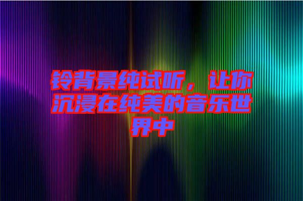 鈴背景純試聽，讓你沉浸在純美的音樂世界中