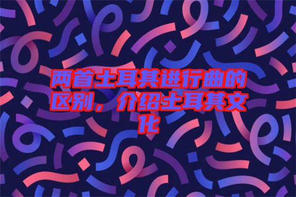 兩首土耳其進(jìn)行曲的區(qū)別，介紹土耳其文化