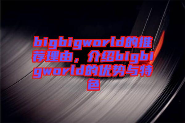 bigbigworld的推薦理由，介紹bigbigworld的優(yōu)勢與特色