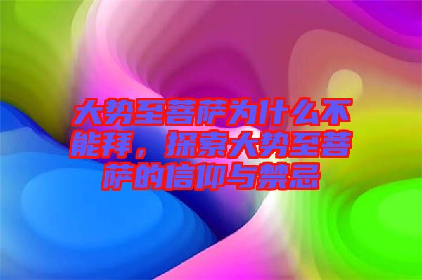 大勢至菩薩為什么不能拜，探索大勢至菩薩的信仰與禁忌