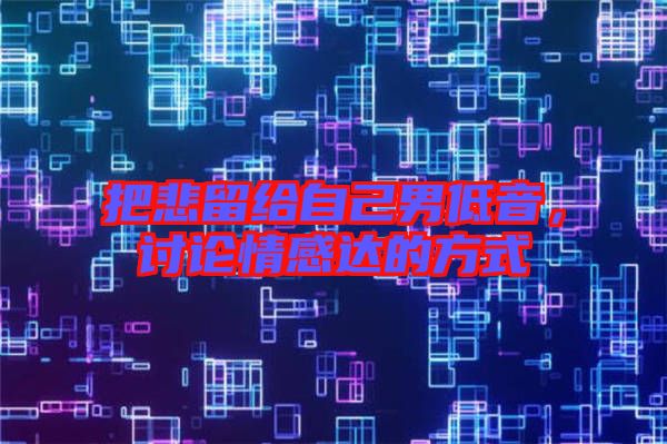 把悲留給自己男低音，討論情感達(dá)的方式