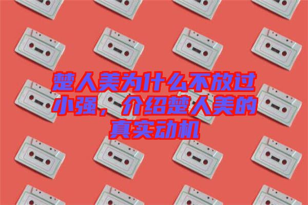 楚人美為什么不放過小強(qiáng)，介紹楚人美的真實(shí)動(dòng)機(jī)