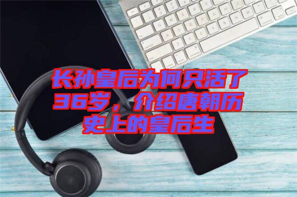 長孫皇后為何只活了36歲，介紹唐朝歷史上的皇后生
