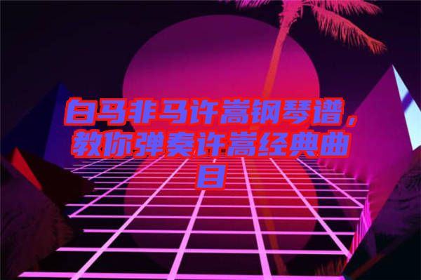 白馬非馬許嵩鋼琴譜，教你彈奏許嵩經(jīng)典曲目