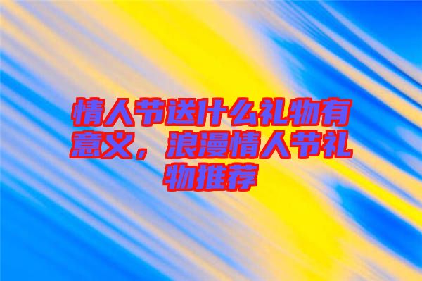 情人節(jié)送什么禮物有意義，浪漫情人節(jié)禮物推薦