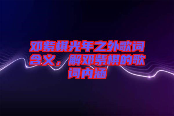 鄧紫棋光年之外歌詞含義，解鄧紫棋的歌詞內(nèi)涵