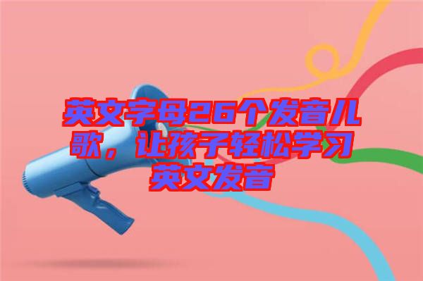英文字母26個發(fā)音兒歌，讓孩子輕松學習英文發(fā)音
