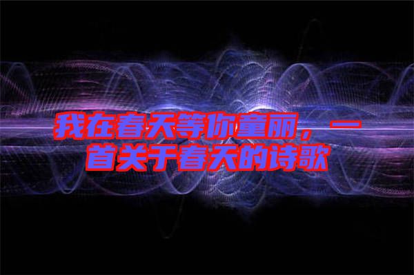 我在春天等你童麗，一首關于春天的詩歌
