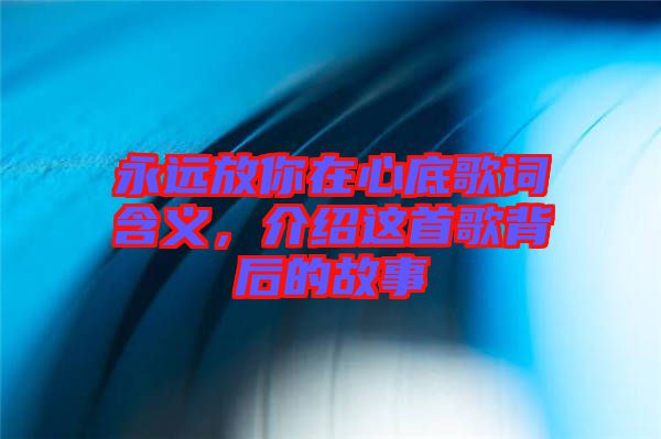 永遠放你在心底歌詞含義，介紹這首歌背后的故事