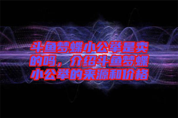 斗魚(yú)夢(mèng)蝶小公舉是賣的嗎，介紹斗魚(yú)夢(mèng)蝶小公舉的來(lái)源和價(jià)格