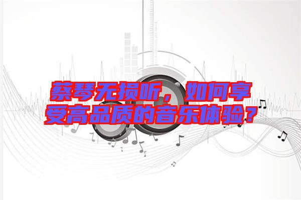 蔡琴無(wú)損聽，如何享受高品質(zhì)的音樂(lè)體驗(yàn)？
