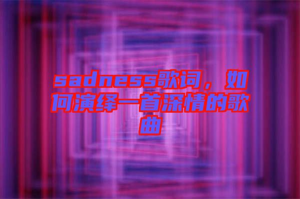 sadness歌詞，如何演繹一首深情的歌曲