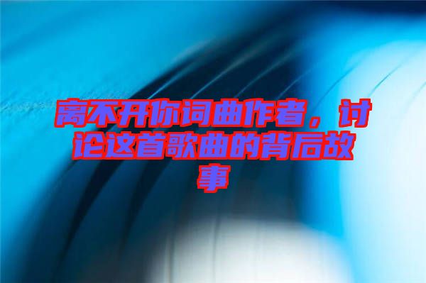 離不開(kāi)你詞曲作者，討論這首歌曲的背后故事