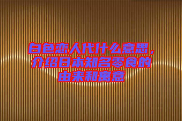 白色戀人代什么意思，介紹日本知名零食的由來和寓意