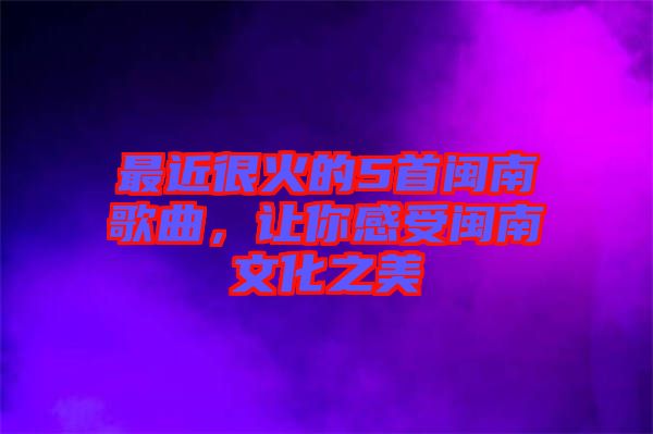 最近很火的5首閩南歌曲，讓你感受閩南文化之美
