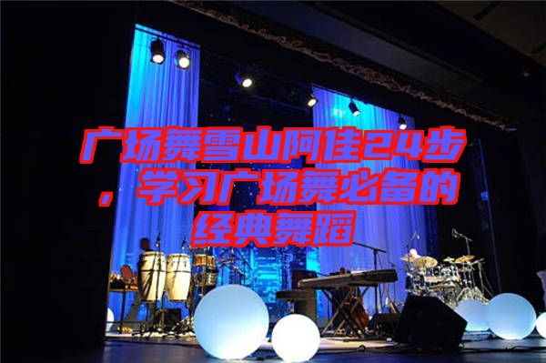 廣場(chǎng)舞雪山阿佳24步，學(xué)習(xí)廣場(chǎng)舞必備的經(jīng)典舞蹈