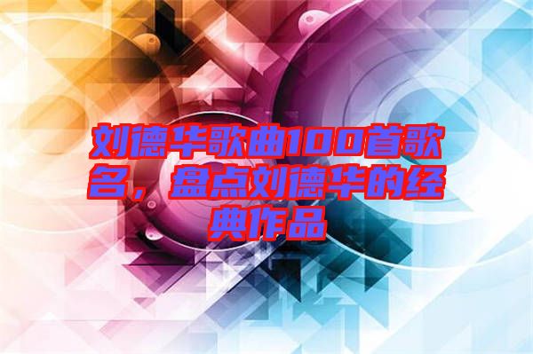 劉德華歌曲100首歌名，盤點(diǎn)劉德華的經(jīng)典作品