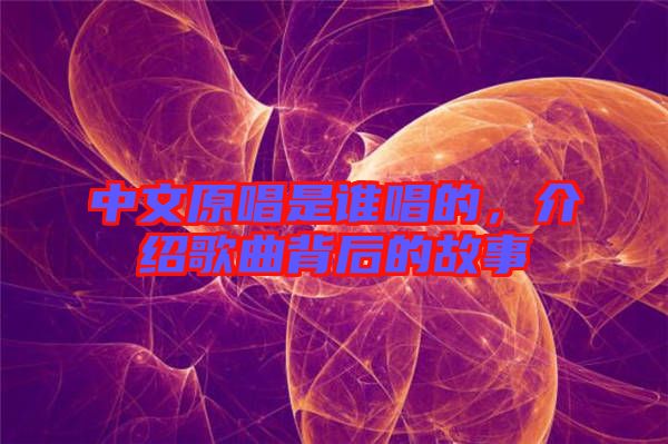 中文原唱是誰唱的，介紹歌曲背后的故事