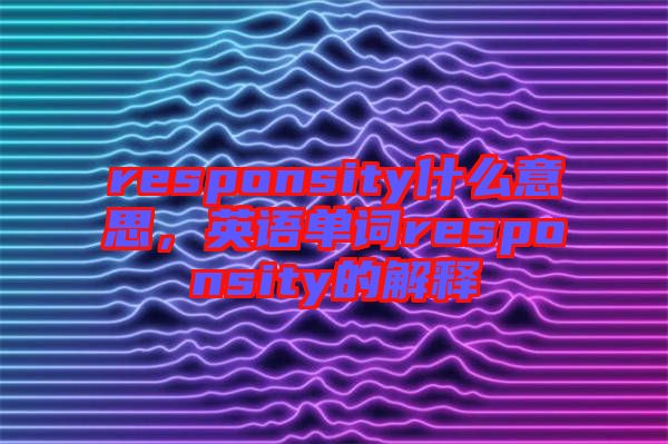 responsity什么意思，英語單詞responsity的解釋