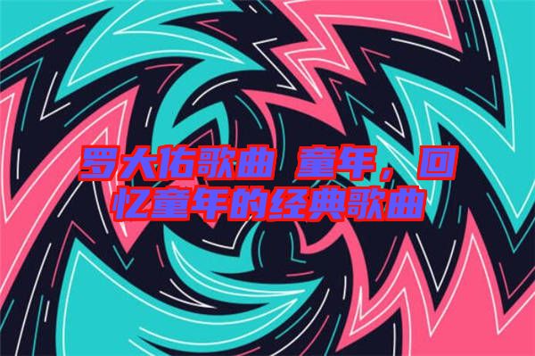 羅大佑歌曲巜童年，回憶童年的經(jīng)典歌曲