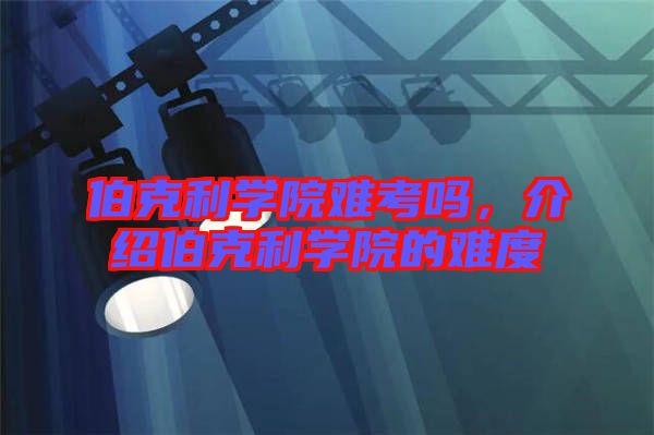 伯克利學(xué)院難考嗎，介紹伯克利學(xué)院的難度