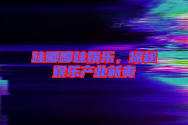 哇唧唧哇娛樂，探秘娛樂產(chǎn)業(yè)新貴