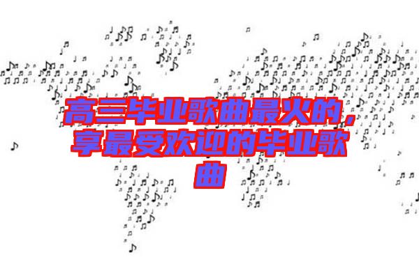 高三畢業(yè)歌曲最火的，享最受歡迎的畢業(yè)歌曲