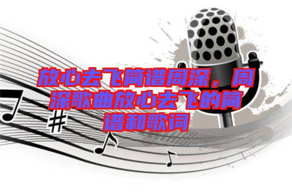 放心去飛簡(jiǎn)譜周深，周深歌曲放心去飛的簡(jiǎn)譜和歌詞