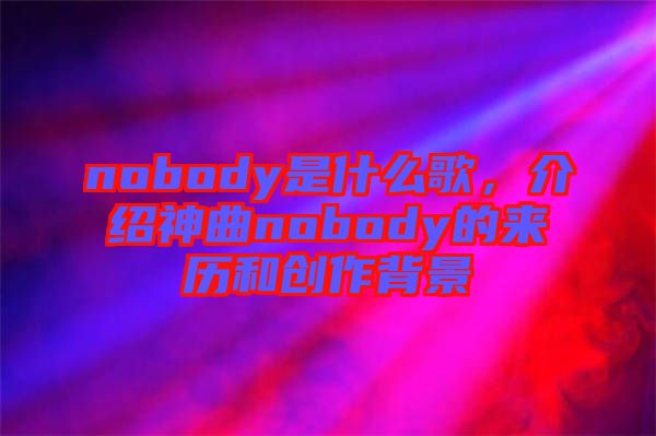 nobody是什么歌，介紹神曲nobody的來歷和創(chuàng)作背景