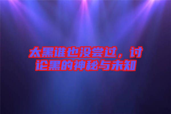 太黑誰(shuí)也沒(méi)嘗過(guò)，討論黑的神秘與未知