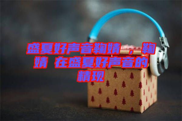 盛夏好聲音鞠婧祎，鞠婧祎在盛夏好聲音的精現(xiàn)