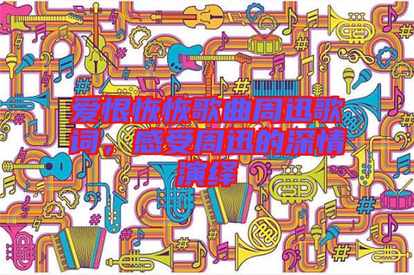 愛恨恢恢歌曲周迅歌詞，感受周迅的深情演繹
