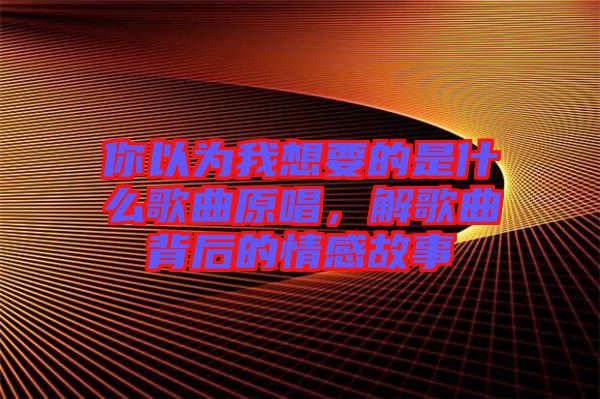你以為我想要的是什么歌曲原唱，解歌曲背后的情感故事