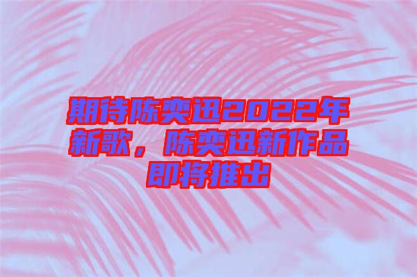 期待陳奕迅2022年新歌，陳奕迅新作品即將推出