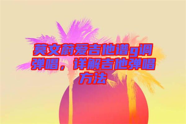 莫文蔚愛吉他譜g調彈唱，詳解吉他彈唱方法