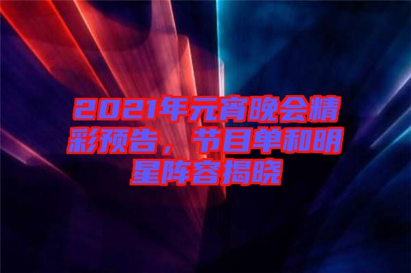 2021年元宵晚會(huì)精彩預(yù)告，節(jié)目單和明星陣容揭曉