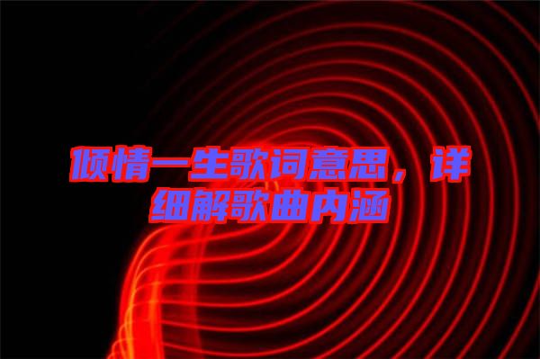 傾情一生歌詞意思，詳細(xì)解歌曲內(nèi)涵