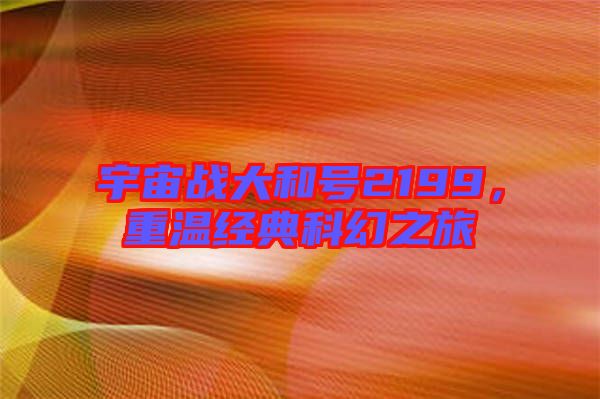 宇宙戰(zhàn)大和號2199，重溫經(jīng)典科幻之旅