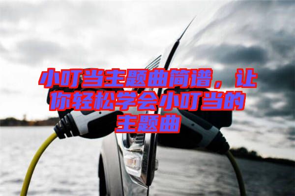 小叮當(dāng)主題曲簡譜，讓你輕松學(xué)會小叮當(dāng)?shù)闹黝}曲
