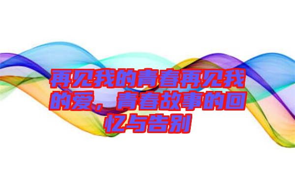 再見我的青春再見我的愛，青春故事的回憶與告別